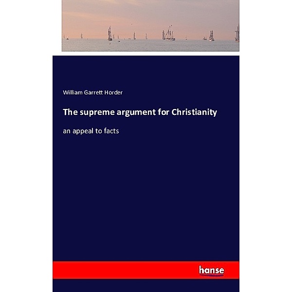 The supreme argument for Christianity, William Garrett Horder
