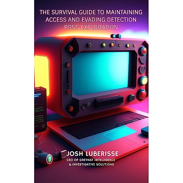 The Survival Guide to Maintaining Access and Evading Detection Post-Exploitation, Josh Luberisse