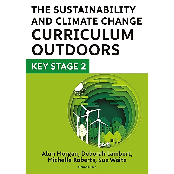 The Sustainability and Climate Change Curriculum Outdoors: Key Stage 2 / Bloomsbury Education, Deborah Lambert, Sue Waite, Michelle Roberts, Alun Morgan