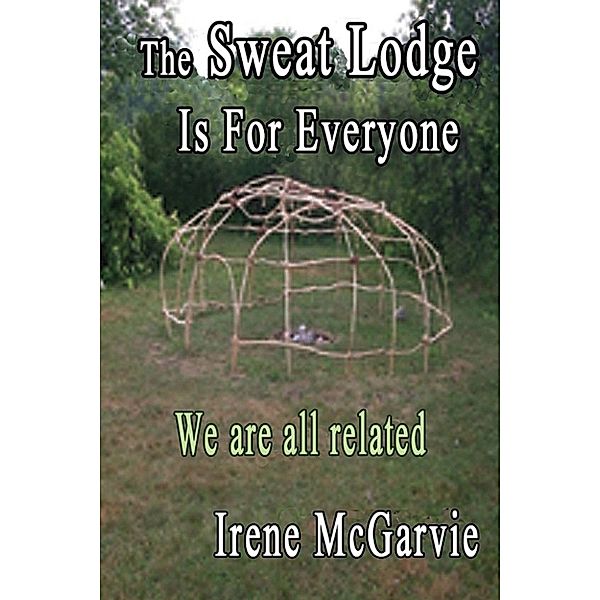 The Sweat Lodge is for Everyone: We Are All Related., Irene McGarvie