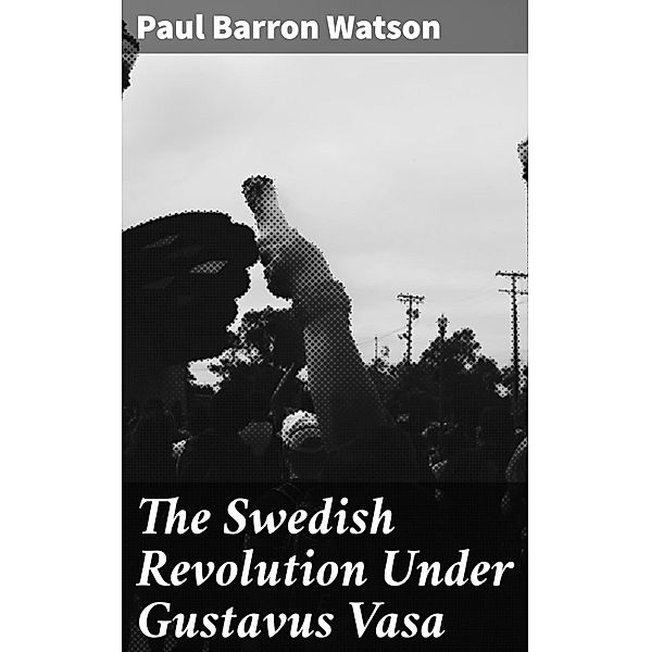 The Swedish Revolution Under Gustavus Vasa, Paul Barron Watson