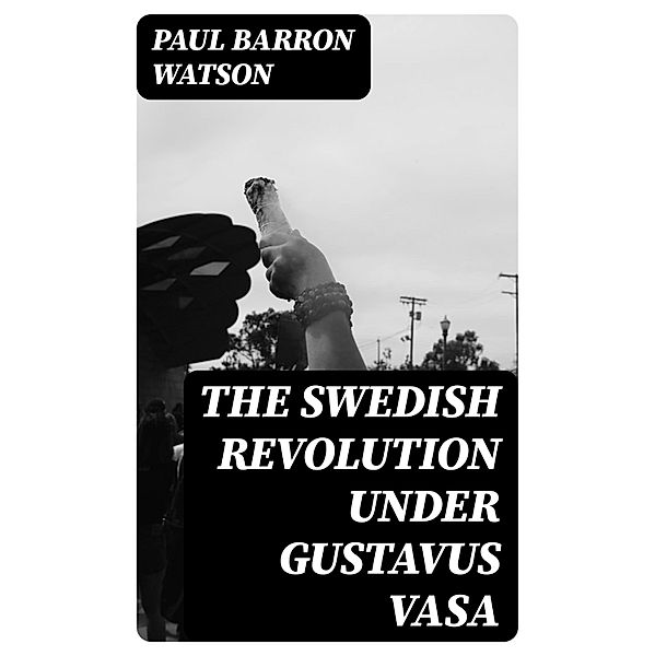 The Swedish Revolution Under Gustavus Vasa, Paul Barron Watson