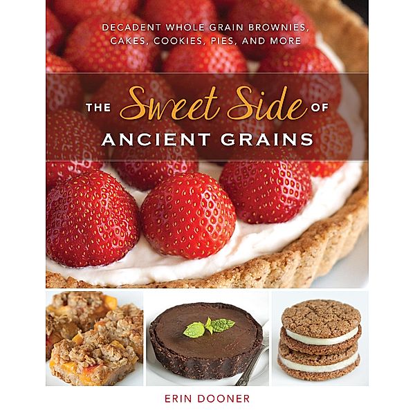 The Sweet Side of Ancient Grains: Decadent Whole Grain Brownies, Cakes, Cookies, Pies, and More, Erin Dooner