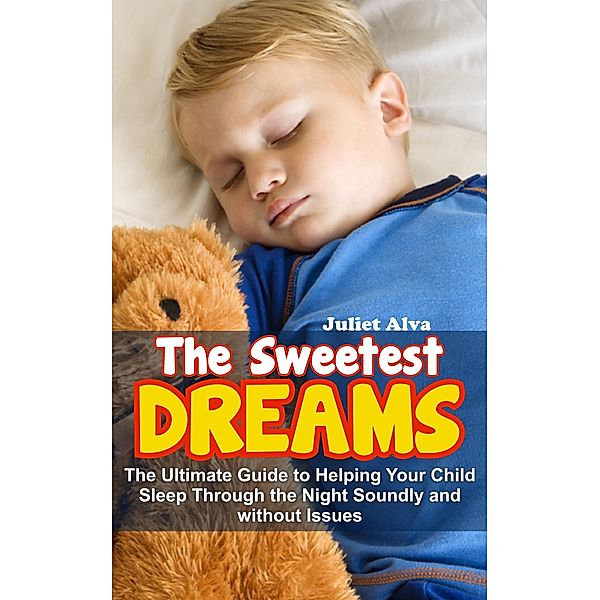 The Sweetest Dream:The Ultimate Guide to Helping Your Child Sleep Through the Night Soundly and without Issues, Juliet Alva