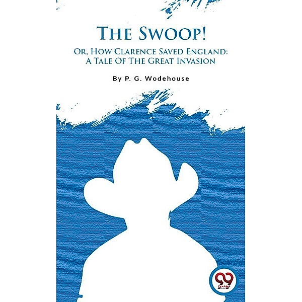 The Swoop! Or, How Clarence Saved England: A Tale Of The Great Invasion, P. G. Wodehouse