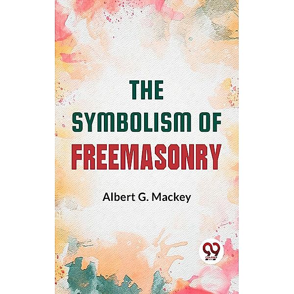 The Symbolism Of Freemasonry:, Albert G. Mackey