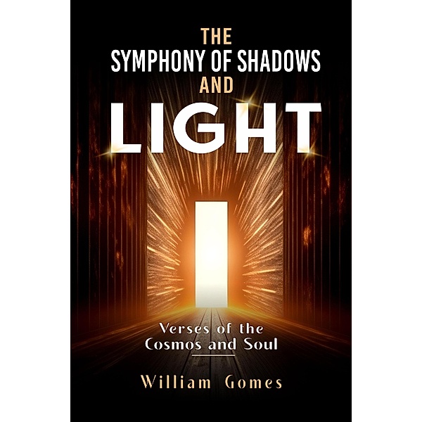 The Symphony of Shadows and Light: Verses of the Cosmos and Soul, William Gomes