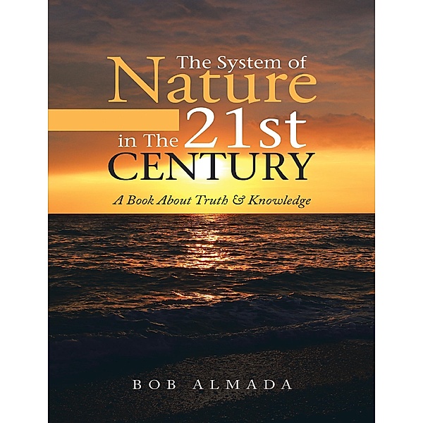 The System of Nature In the 21st Century: A Book About Truth & Knowledge, Bob Almada