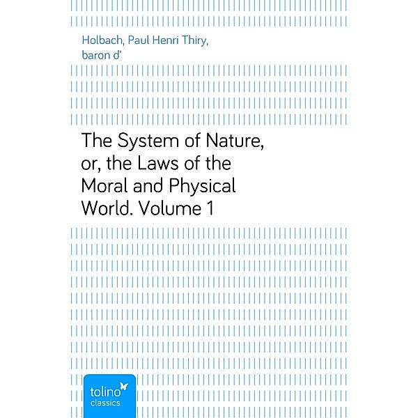 The System of Nature, or, the Laws of the Moral and Physical World. Volume 1, Paul Henri Thiry, baron d' Holbach