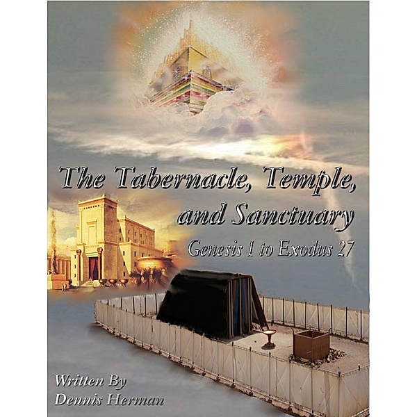 The Tabernacle, Temple, and Sanctuary: Genesis 1 to Exodus 27, Dennis Herman