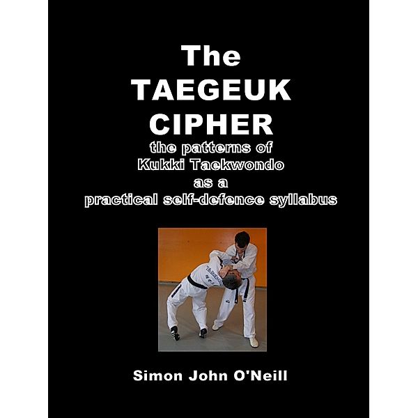 The Taegeuk Cipher: The Patterns of Kukki Taekwondo as a Practical Self-Defence Syllabus, Simon John O'Neill