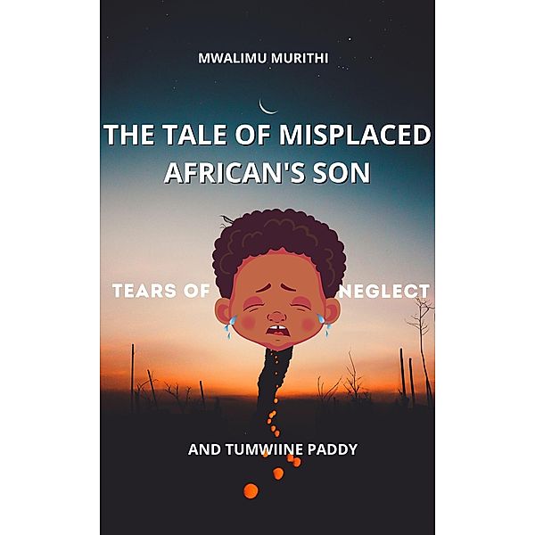 The Tale of Displaced African's Son: Tears of Neglect, Mwalimu Murithi