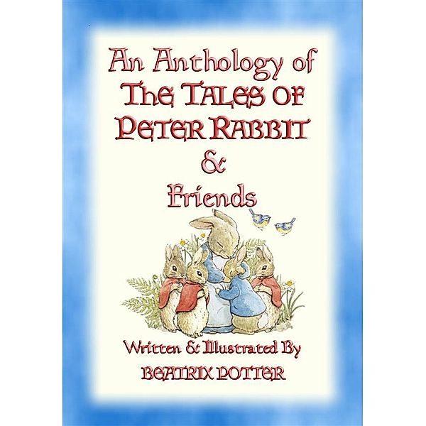 The Tales of Peter Rabbit & Friends: AN ANTHOLOGY OF THE TALES OF PETER RABBIT - 15 fully illustrated Beatrix Potter books in one volume, Written and Illustrated By Beatrix Potter