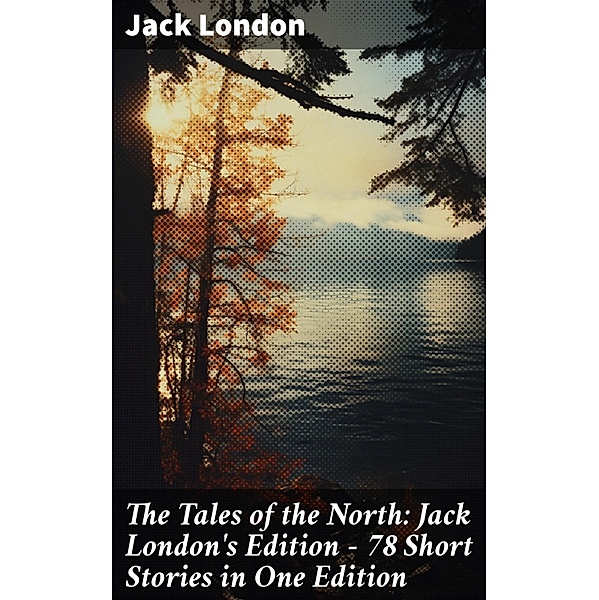 The Tales of the North: Jack London's Edition - 78 Short Stories in One Edition, Jack London