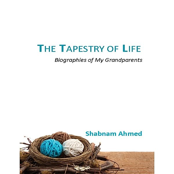 The Tapestry of Life : Biographies of My Grandparents, Shabnam Ahmed