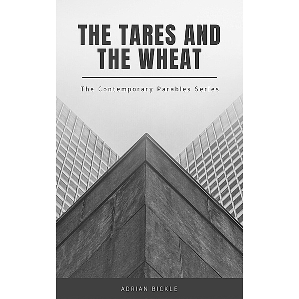 The Tares and the Wheat (The Contemporary Parables of Jesus, #1) / The Contemporary Parables of Jesus, Adrian Bickle