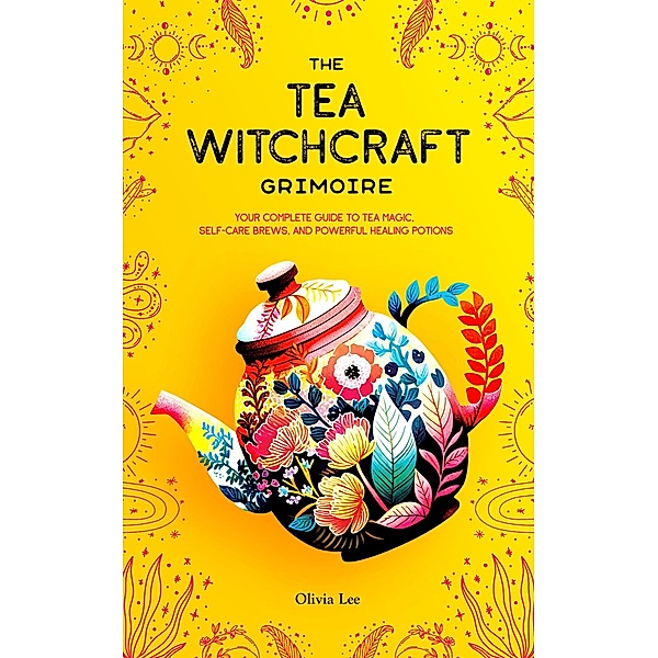 The Tea Witchcraft Grimoire: Your Complete Guide to Tea Magic, Self-Care Brews, and Powerful Healing Potions, Olivia Lee