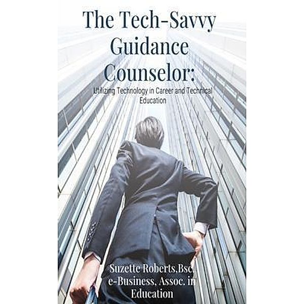 The Tech-Savvy Guidance Counselor: Utilizing Technology in Career and Technical Education: Utilizing Technology, Suzette Roberts
