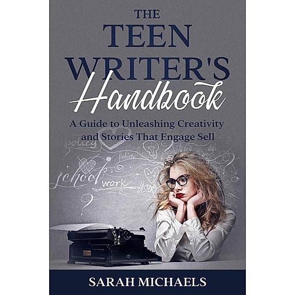 The Teen Writer's Handbook: A Guide to Unleashing Creativity and Stories That Engage Sell, Sarah Michaels