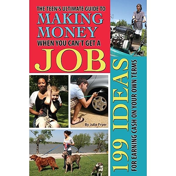The Teen's Ultimate Guide to Making Money When You Can't Get a Job, Julie Fryer