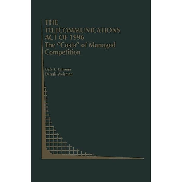 The Telecommunications Act of 1996: The Costs of Managed Competition / Topics in Regulatory Economics and Policy Bd.36, Dale E. Lehman, Dennis Weisman
