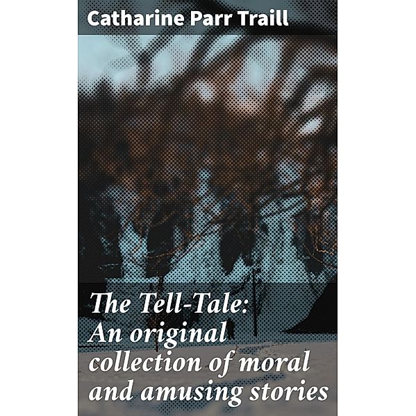 The Tell-Tale: An original collection of moral and amusing stories, Catharine Parr Traill