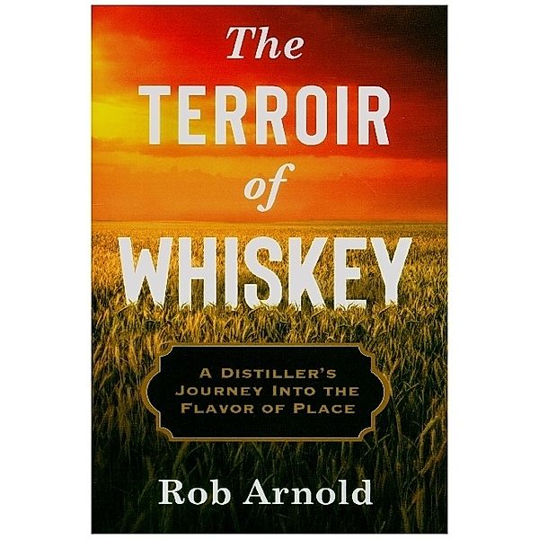 The Terroir of Whiskey - A Distiller`s Journey Into the Flavor of Place, Rob Arnold