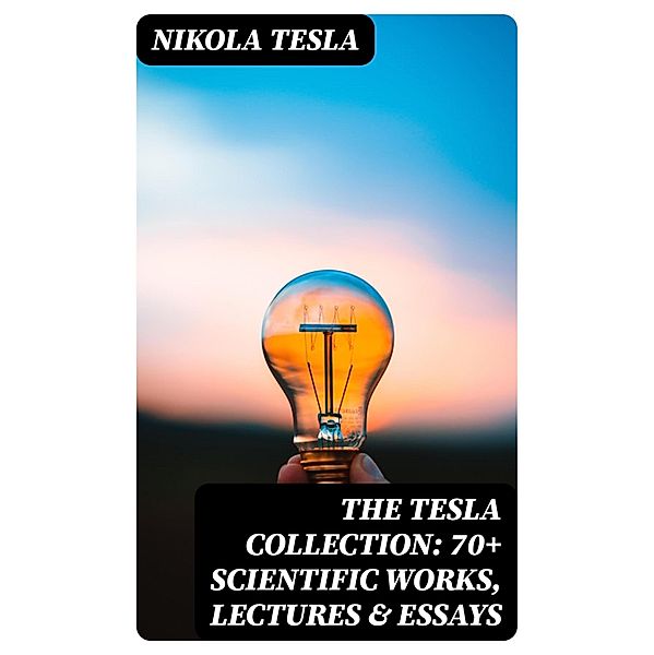 The Tesla Collection: 70+ Scientific Works, Lectures & Essays, Nikola Tesla