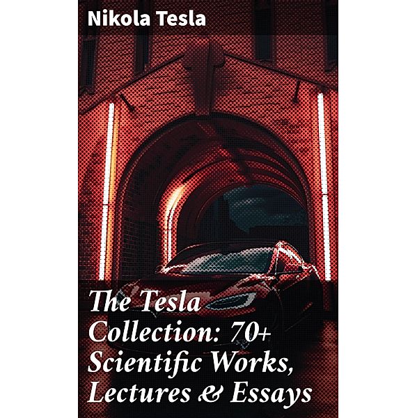 The Tesla Collection: 70+ Scientific Works, Lectures & Essays, Nikola Tesla