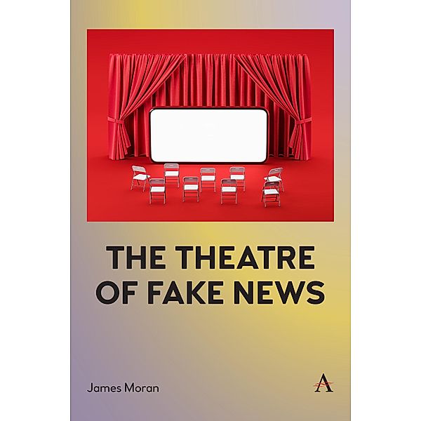 The Theatre of Fake News / Anthem Studies in Theatre and Performance, James Moran