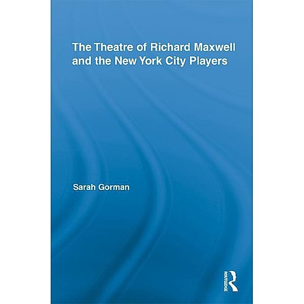 The Theatre of Richard Maxwell and the New York City Players / Routledge Advances in Theatre & Performance Studies, Sarah Gorman