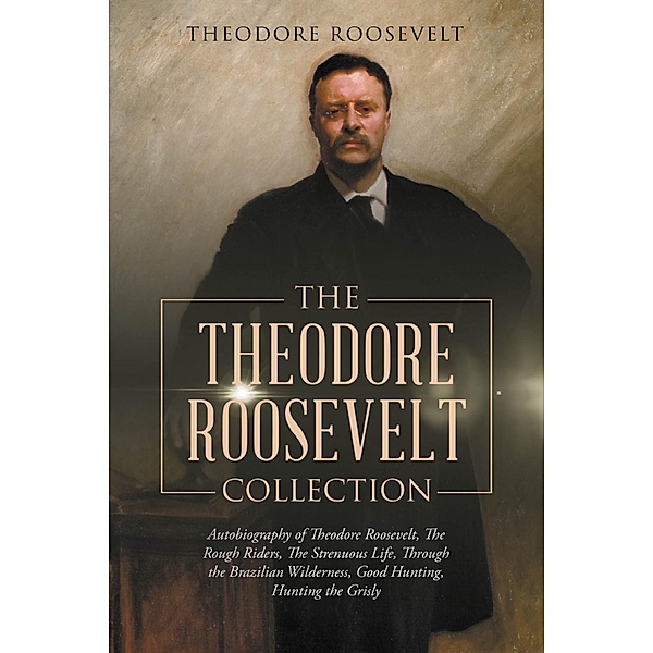 The Theodore Roosevelt Collection: Autobiography of Theodore Roosevelt, The Rough Riders, The Strenuous Life, Through the Brazilian Wilderness, Good Hunting, Hunting the Grisly / Antiquarius, Theodore Roosevelt