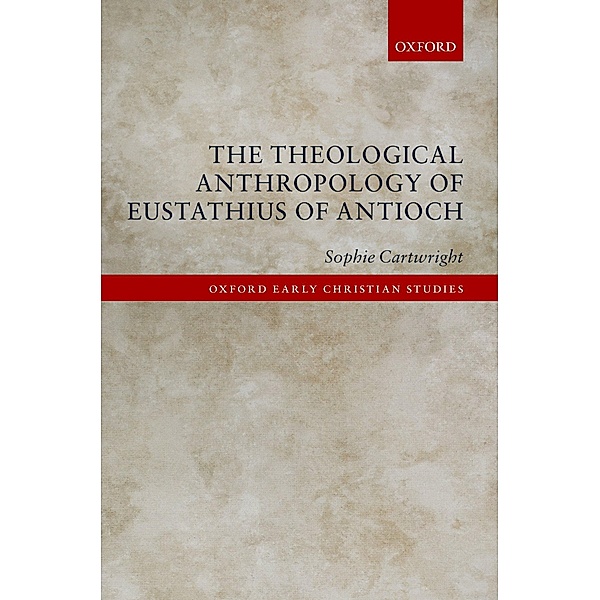 The Theological Anthropology of Eustathius of Antioch / Oxford Early Christian Studies, Sophie Cartwright
