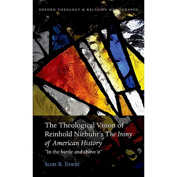 The Theological Vision of Reinhold Niebuhr's The Irony of American History / Oxford Theology and Religion Monographs, Scott R. Erwin