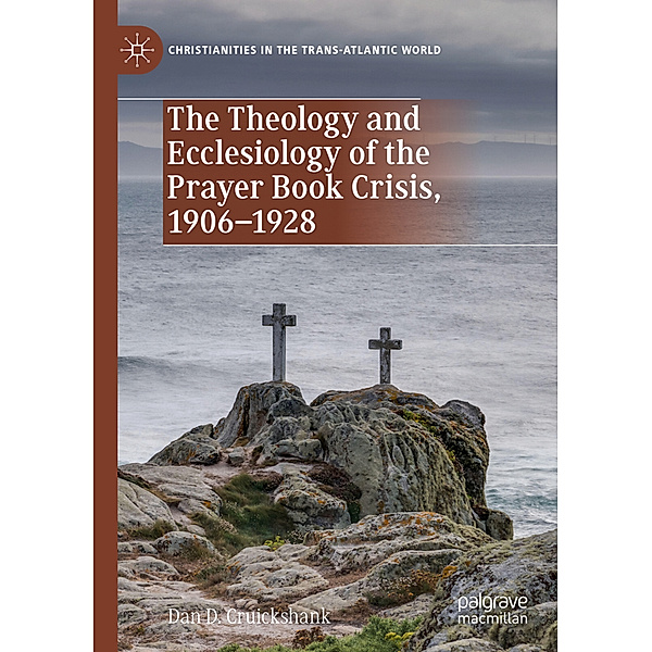 The Theology and Ecclesiology of the Prayer Book Crisis, 1906-1928, Dan D. Cruickshank