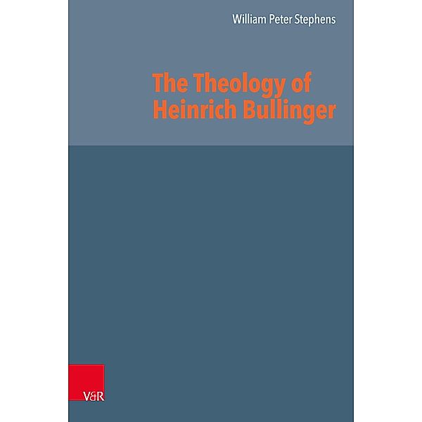 The Theology of Heinrich Bullinger / Reformed Historical Theology, William Peter Stephens