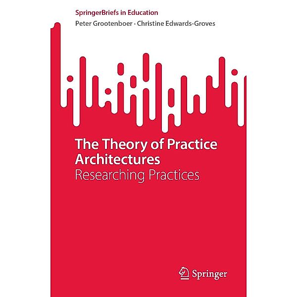 The Theory of Practice Architectures / SpringerBriefs in Education, Peter Grootenboer, Christine Edwards-Groves