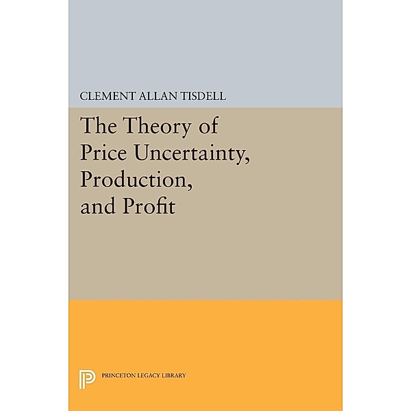 The Theory of Price Uncertainty, Production, and Profit / Princeton Legacy Library Bd.2002, Clement Allan Tisdell