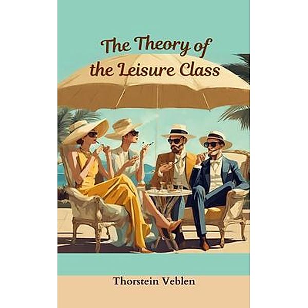 THE THEORY OF THE LEISURE CLASS (Annotated With Author Biography), Thorstein Veblen