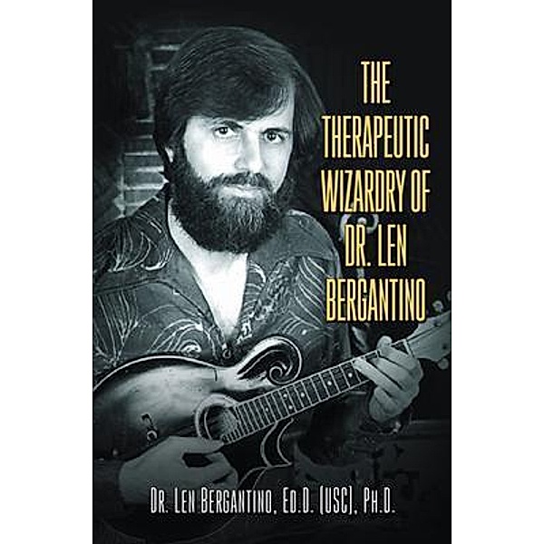 The Therapeutic Wizardry Of Dr. Len Bergantino / Westwood Books Publishing LLC, Ed. D (USC) Bergantino
