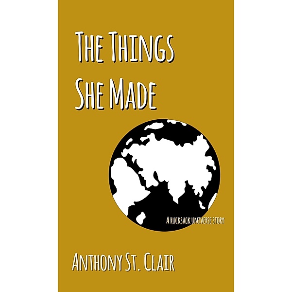 The Things She Made: A Rucksack Universe Story / Rucksack Universe, Anthony St. Clair