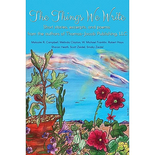 The Things We Write: Short stories, excerpts, and poems from the authors of Thomas-Jacob Publishing, LLC, Melinda Clayton, Malcolm R. Campbell, W. Michael Franklin, Robert Hays, Sharon Heath, Scott Zeidel, Smoky Zeidel