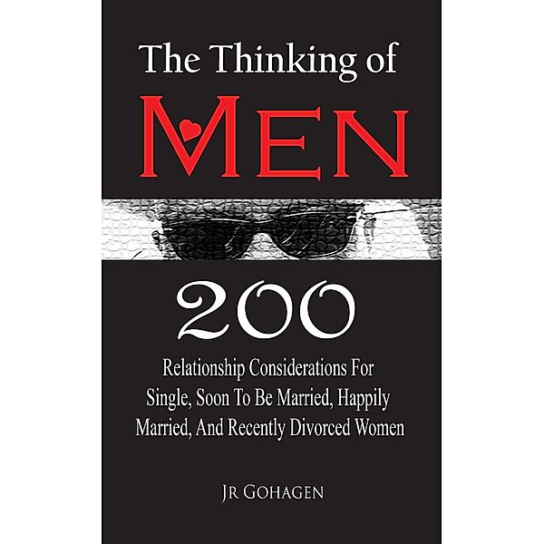 The Thinking of Men: 200 Considerations for Single, Soon to be Married, Happily Married and Recently Divorced Women, Jr Gohagen