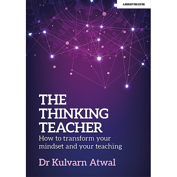 The Thinking Teacher: How to transform your mindset and your teaching, Kulvarn Atwal