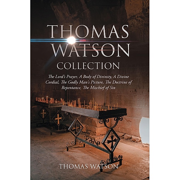 The Thomas Watson Collection: The Lord's Prayer, A Body of Divinity, A Divine Cordial , The Godly Man's Picture, The Doctrine of Repentance, The Mischief of Sin / Antiquarius, Thomas Watson