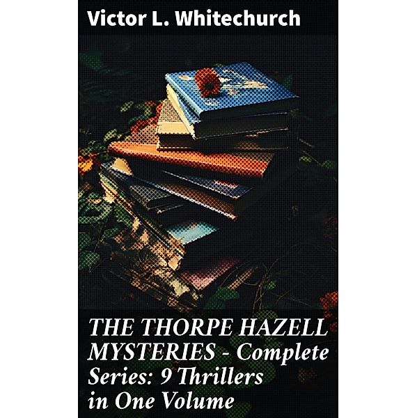 THE THORPE HAZELL MYSTERIES - Complete Series: 9 Thrillers in One Volume, Victor L. Whitechurch