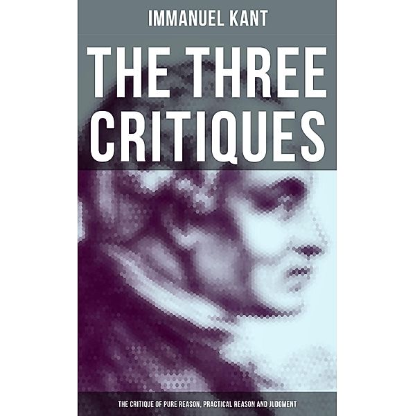 The Three Critiques: The Critique of Pure Reason, Practical Reason and Judgment, Immanuel Kant
