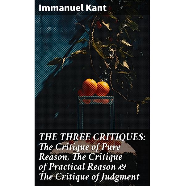 THE THREE CRITIQUES: The Critique of Pure Reason, The Critique of Practical Reason & The Critique of Judgment, Immanuel Kant