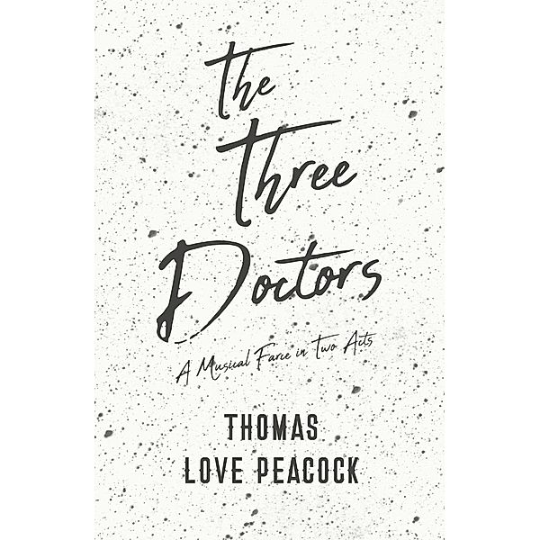 The Three Doctors - A Musical Farce in Two Acts, Thomas Love Peacock