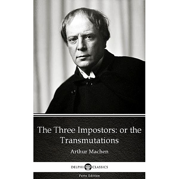 The Three Impostors or the Transmutations by Arthur Machen - Delphi Classics (Illustrated) / Delphi Parts Edition (Arthur Machen) Bd.7, Arthur Machen